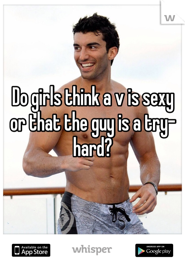 Do girls think a v is sexy or that the guy is a try-hard?