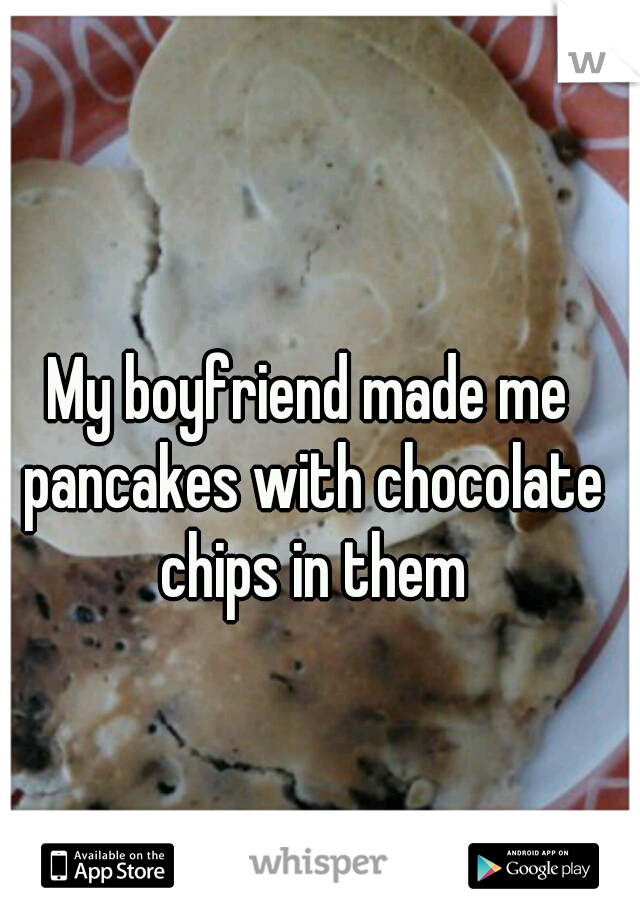 My boyfriend made me pancakes with chocolate chips in them