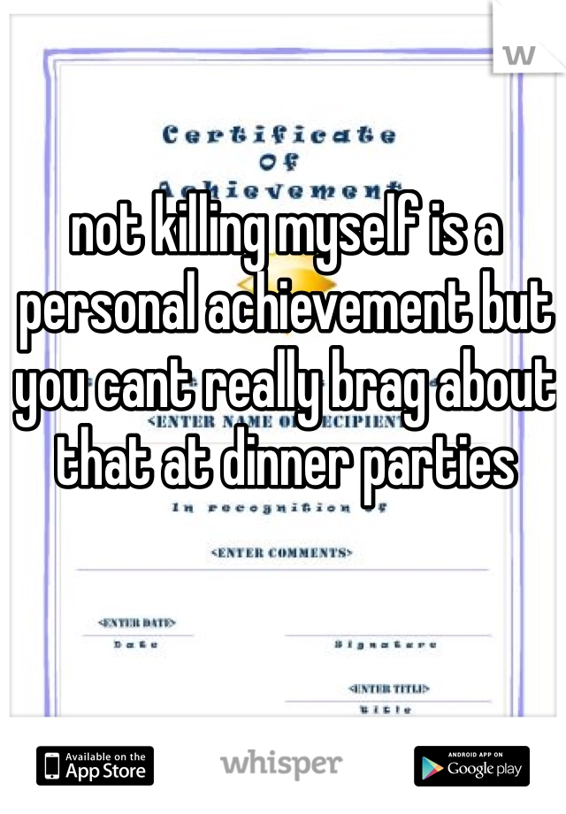 not killing myself is a personal achievement but you cant really brag about that at dinner parties
