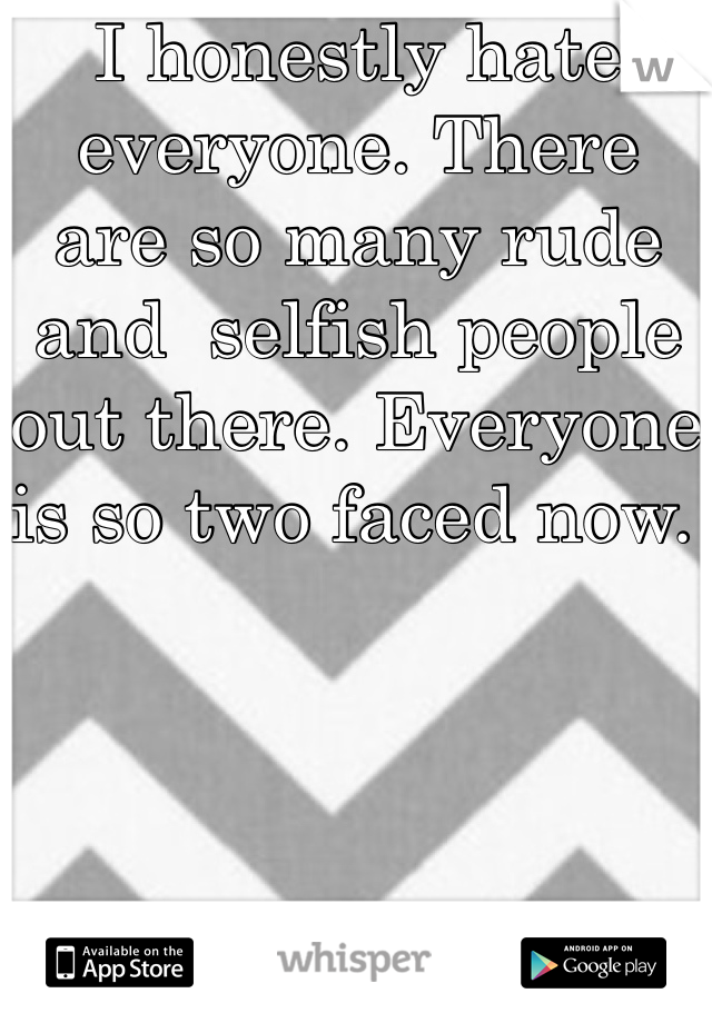 I honestly hate everyone. There are so many rude and  selfish people out there. Everyone is so two faced now. 
