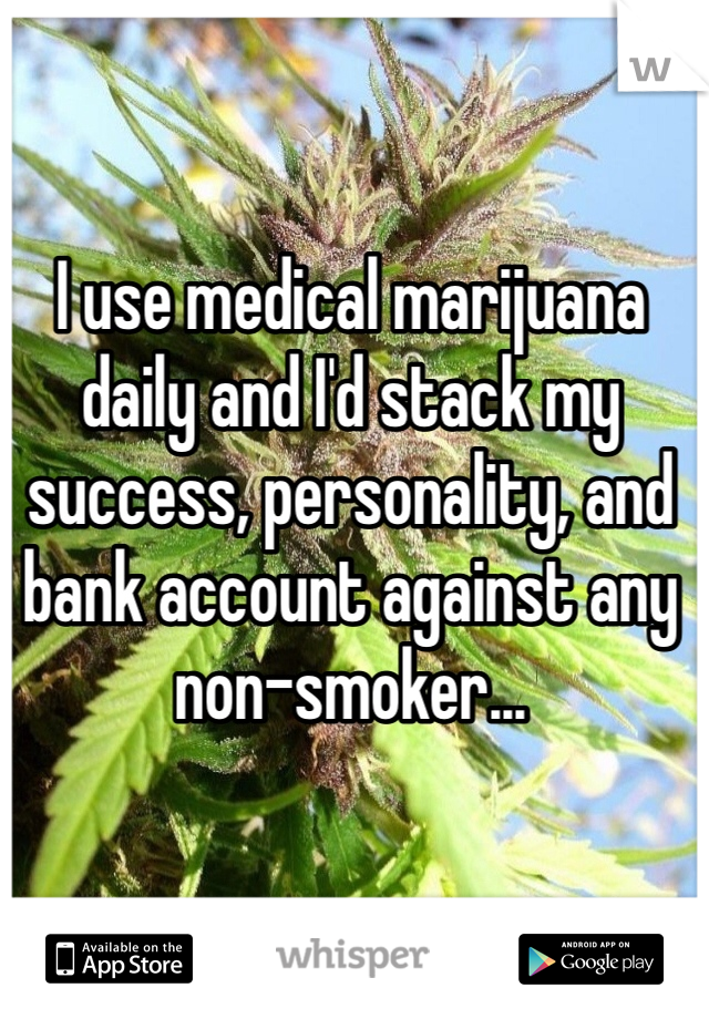 I use medical marijuana daily and I'd stack my success, personality, and bank account against any non-smoker...