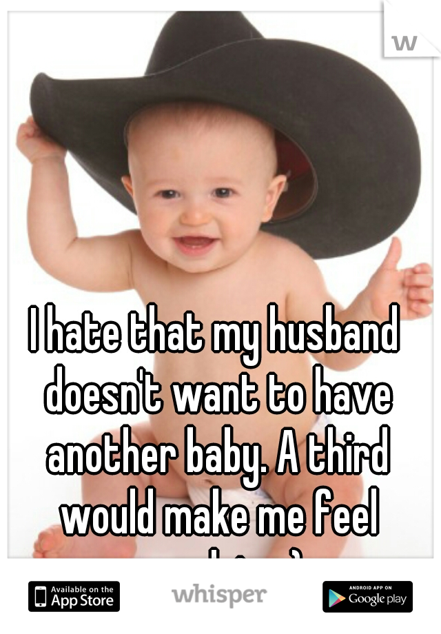I hate that my husband doesn't want to have another baby. A third would make me feel complete :) 
