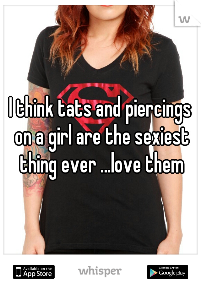 I think tats and piercings on a girl are the sexiest thing ever ...love them