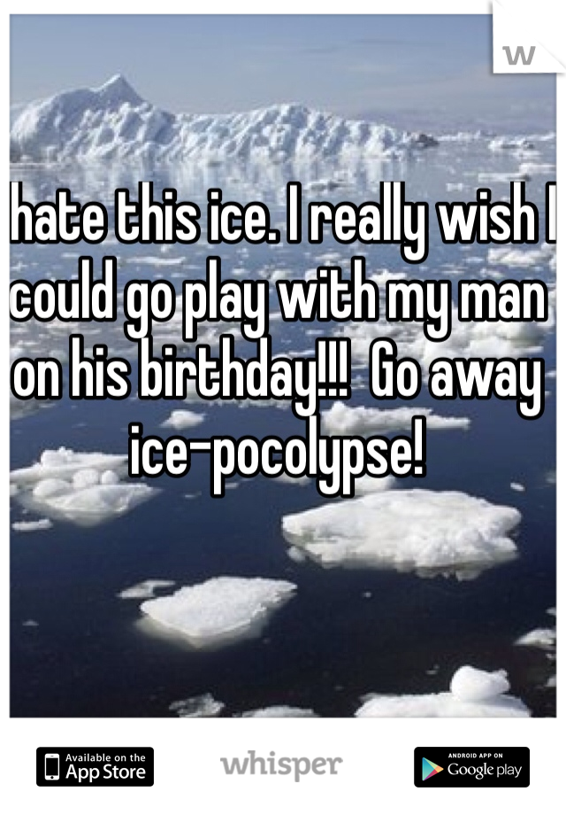 I hate this ice. I really wish I could go play with my man on his birthday!!!  Go away ice-pocolypse! 
