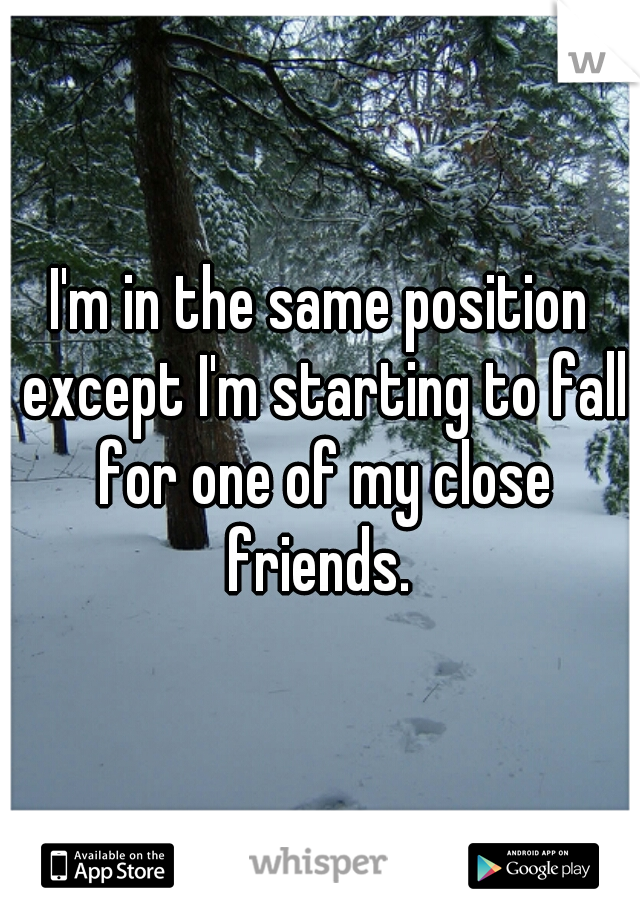 I'm in the same position except I'm starting to fall for one of my close friends. 