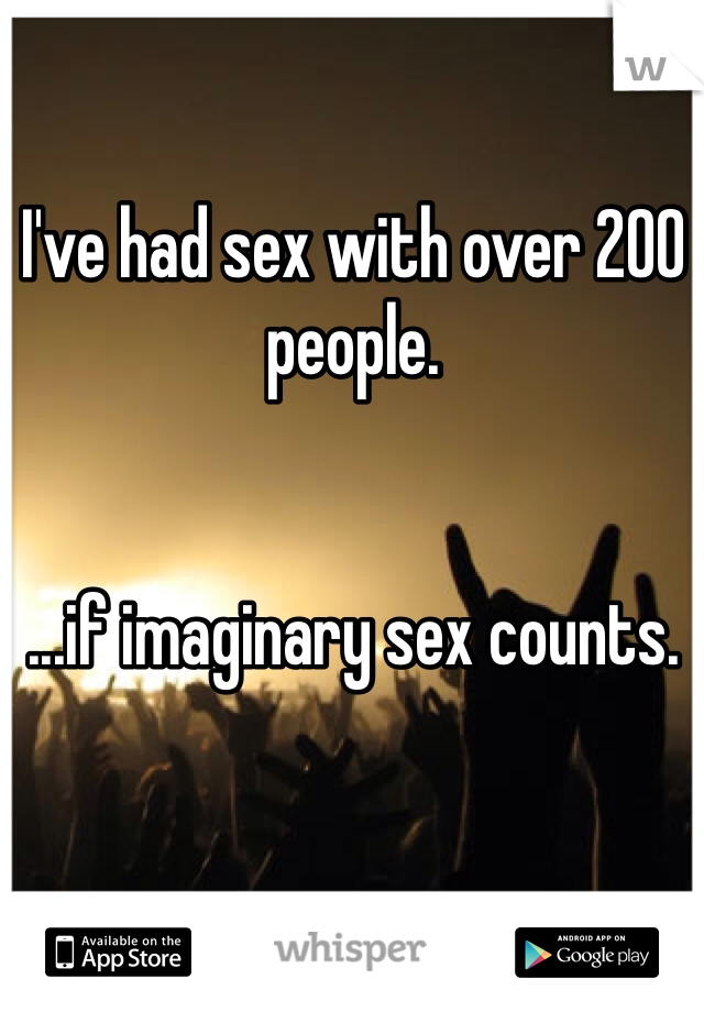 I've had sex with over 200 people.


...if imaginary sex counts.