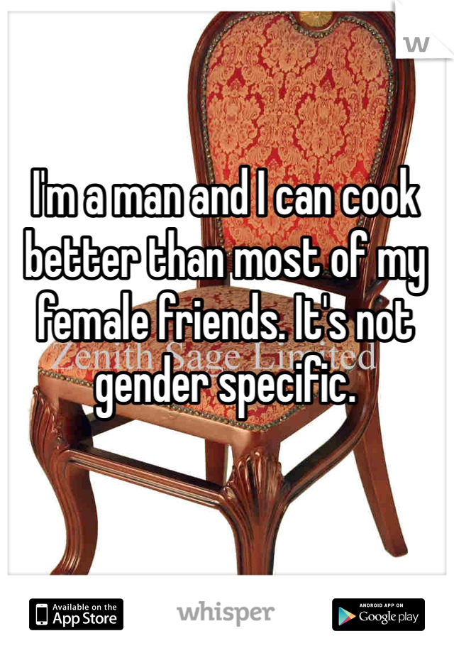 I'm a man and I can cook better than most of my female friends. It's not gender specific. 