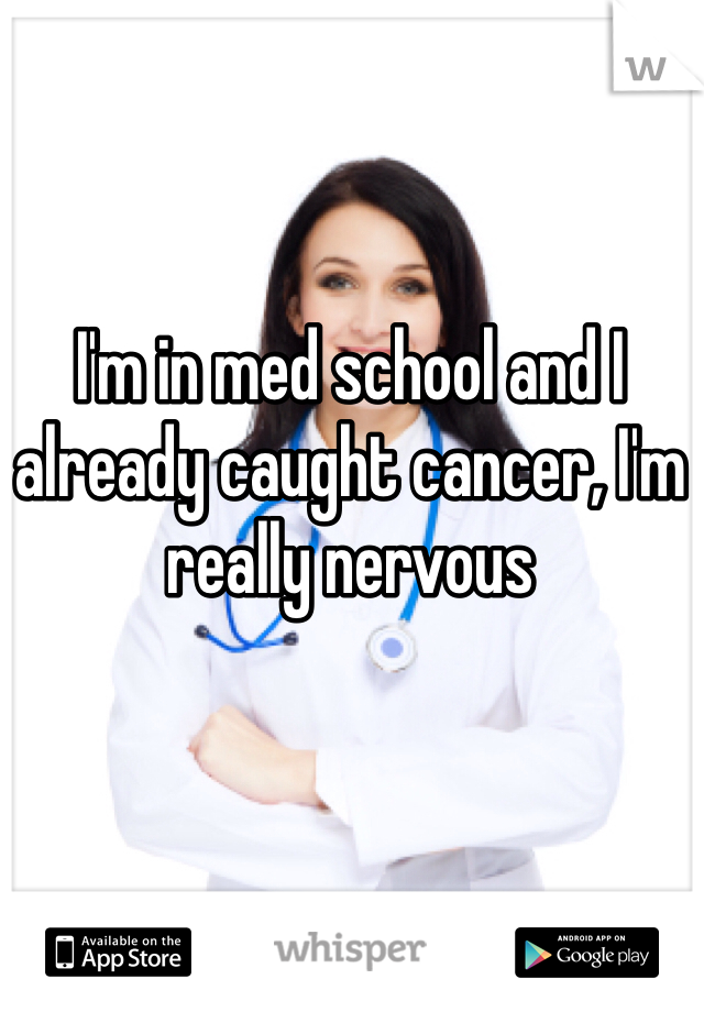 I'm in med school and I already caught cancer, I'm really nervous   