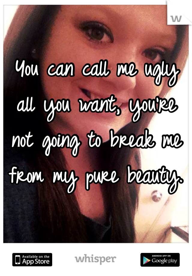 You can call me ugly all you want, you're not going to break me from my pure beauty. 