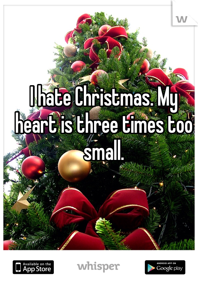I hate Christmas. My heart is three times too small. 