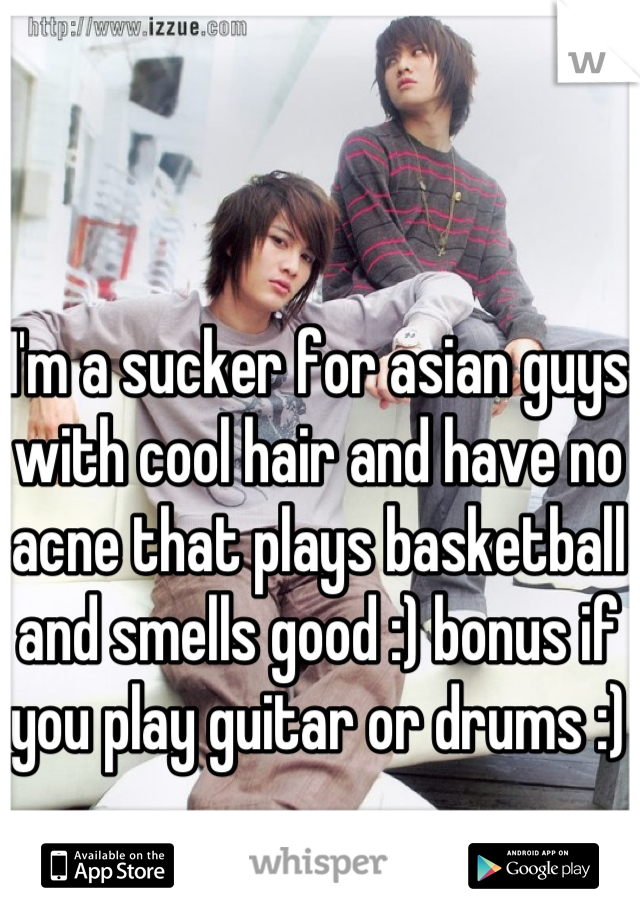 I'm a sucker for asian guys with cool hair and have no acne that plays basketball and smells good :) bonus if you play guitar or drums :)
