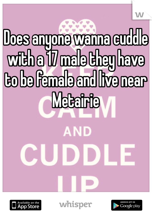Does anyone wanna cuddle with a 17 male they have to be female and live near Metairie 
