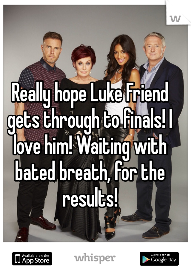 Really hope Luke Friend gets through to finals! I love him! Waiting with bated breath, for the results! 