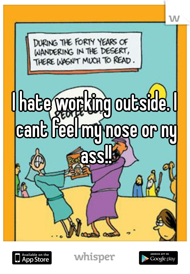 I hate working outside. I cant feel my nose or ny ass!!