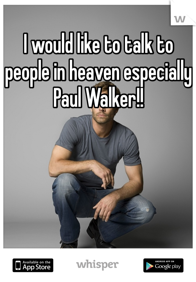 I would like to talk to people in heaven especially Paul Walker!! 