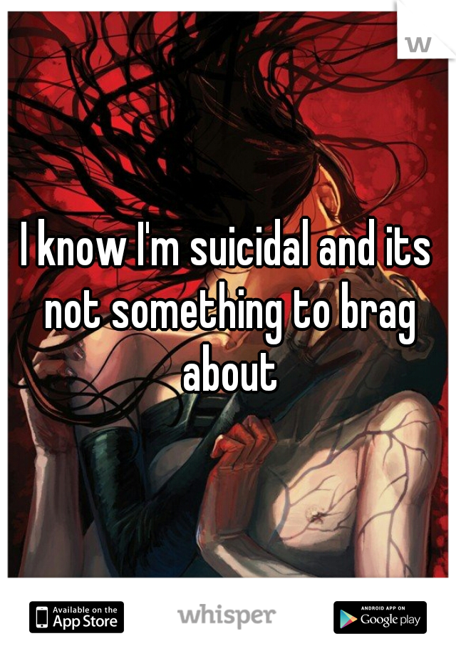 I know I'm suicidal and its not something to brag about