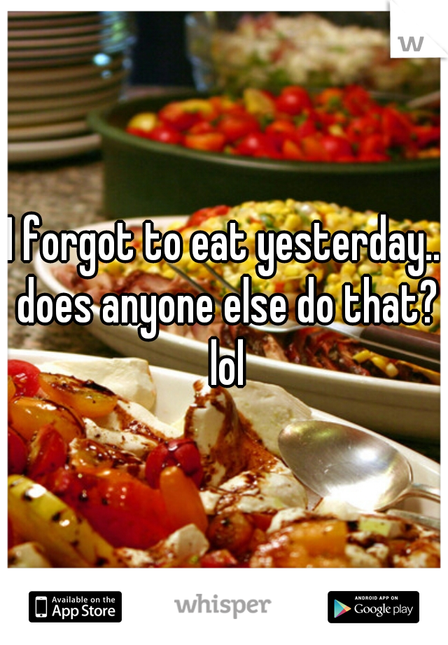 I forgot to eat yesterday.. does anyone else do that? lol