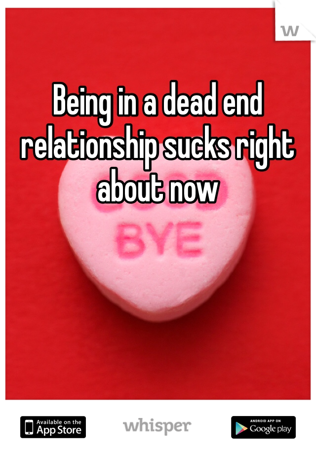 Being in a dead end relationship sucks right about now