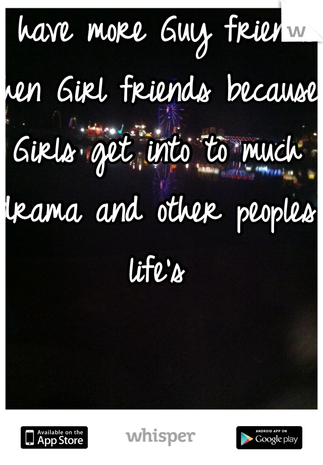 I have more Guy friends then Girl friends because Girls get into to much drama and other peoples life's 