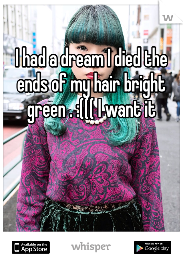 I had a dream I died the ends of my hair bright green . :((( I want it 