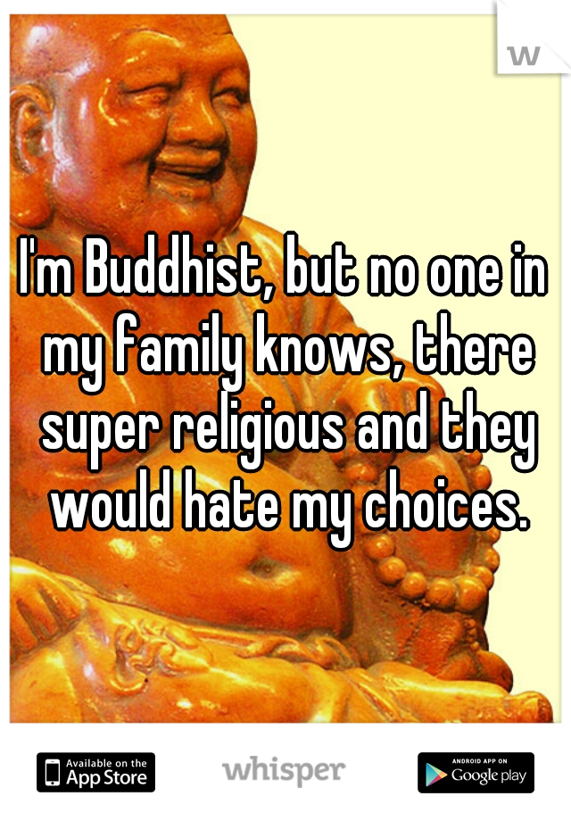 I'm Buddhist, but no one in my family knows, there super religious and they would hate my choices.