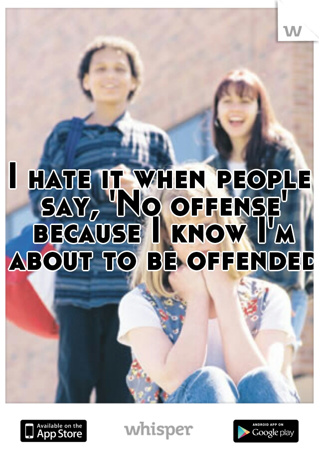 I hate it when people say, 'No offense' because I know I'm about to be offended.