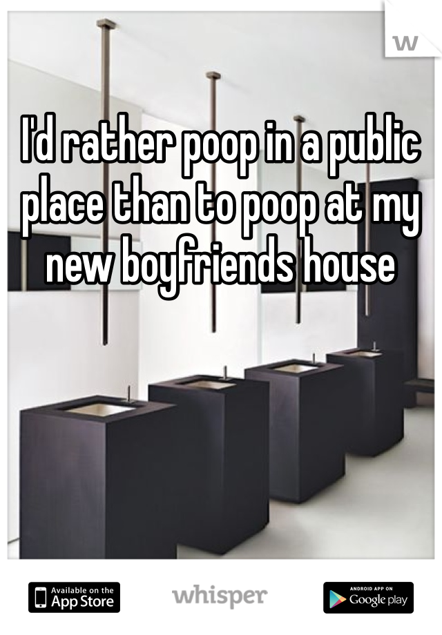 I'd rather poop in a public place than to poop at my new boyfriends house