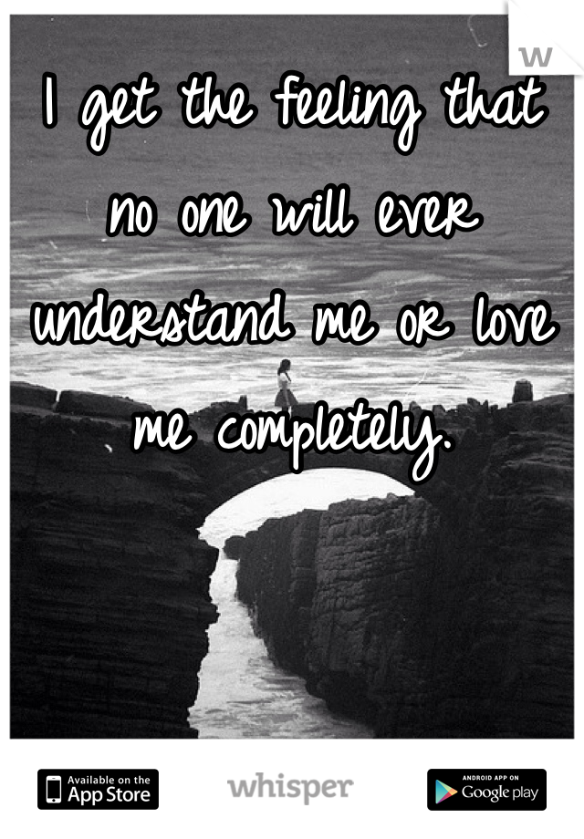 I get the feeling that no one will ever understand me or love me completely.