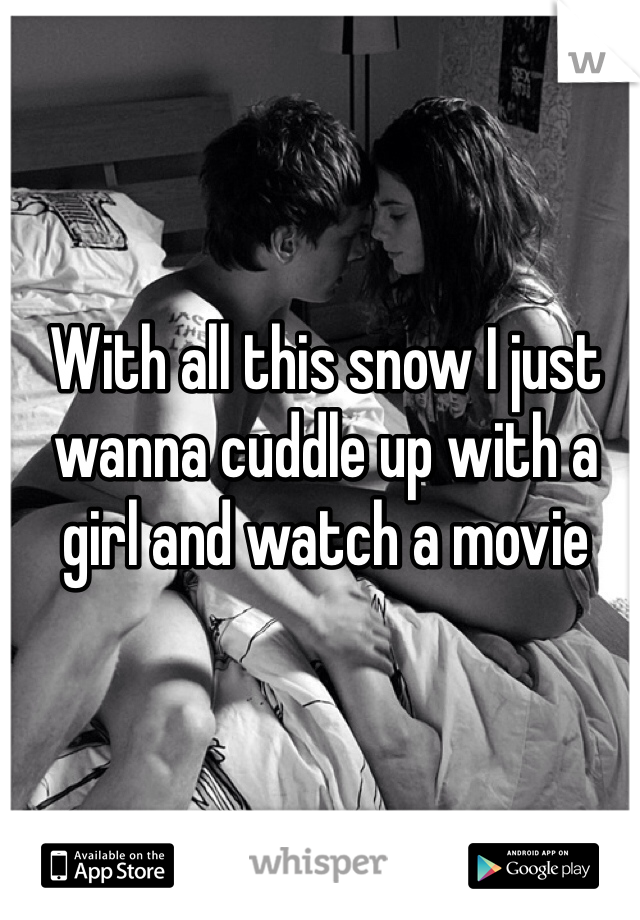 With all this snow I just wanna cuddle up with a girl and watch a movie 