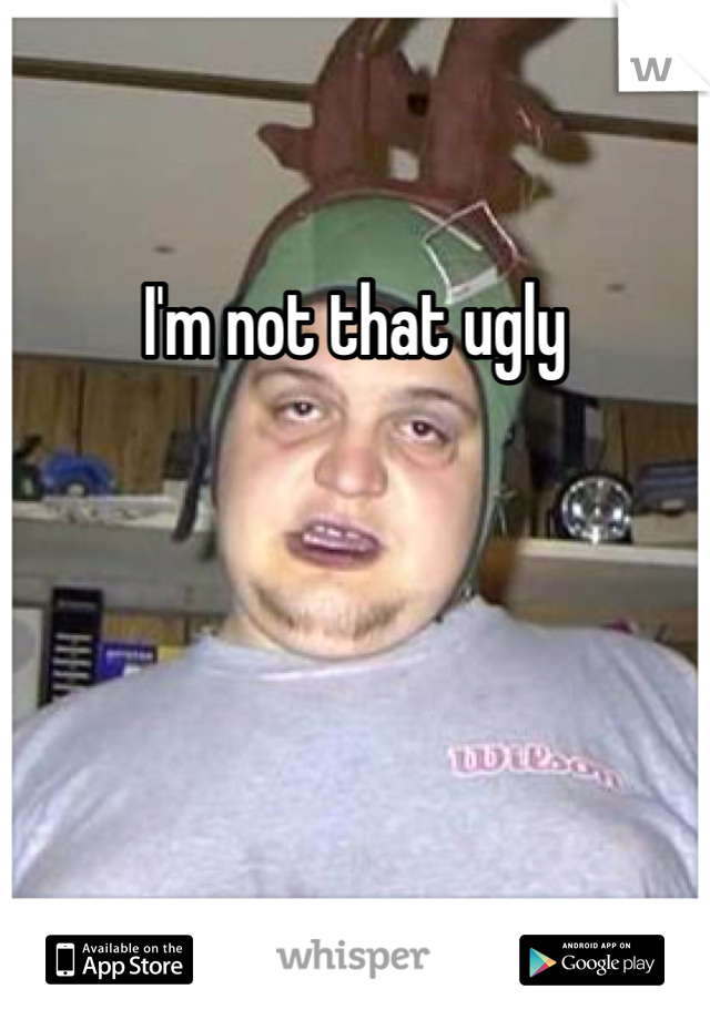 I'm not that ugly