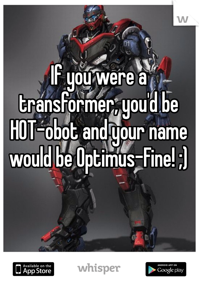If you were a transformer, you'd be HOT-obot and your name would be Optimus-Fine! ;) 
