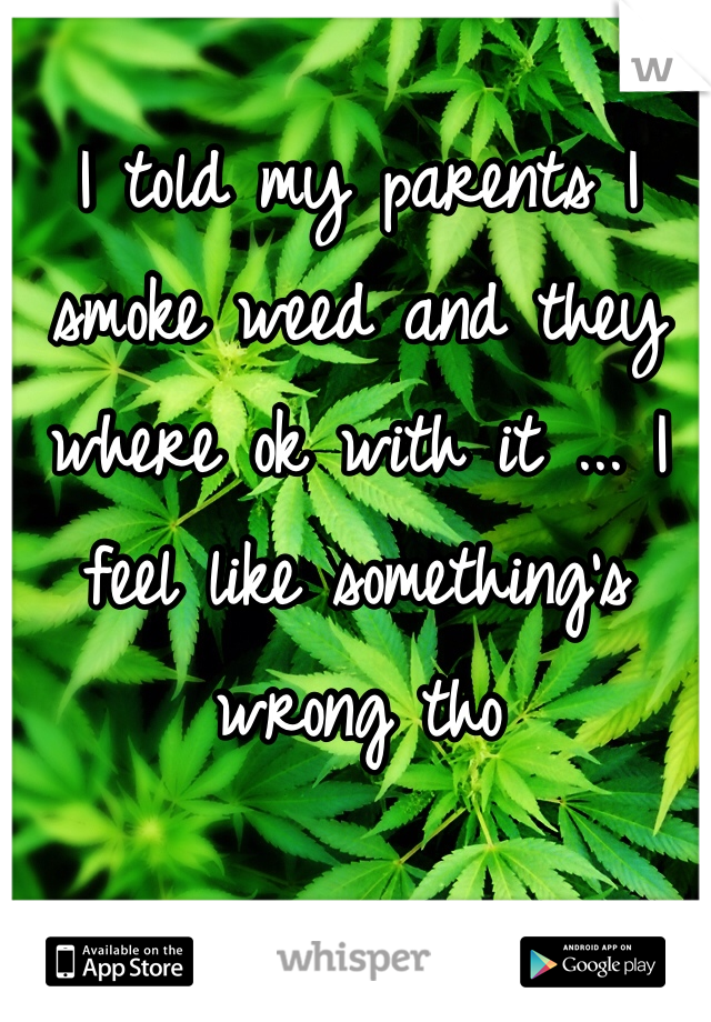 I told my parents I smoke weed and they where ok with it ... I feel like something's wrong tho 
