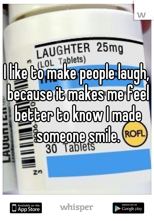 I like to make people laugh, because it makes me feel better to know I made someone smile.