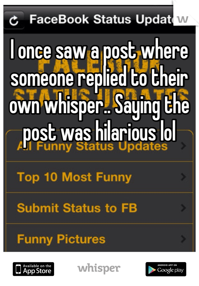 I once saw a post where someone replied to their own whisper.. Saying the post was hilarious lol