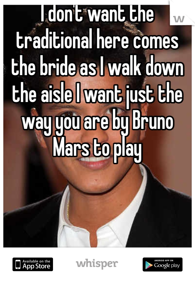 I don't want the traditional here comes the bride as I walk down the aisle I want just the way you are by Bruno Mars to play