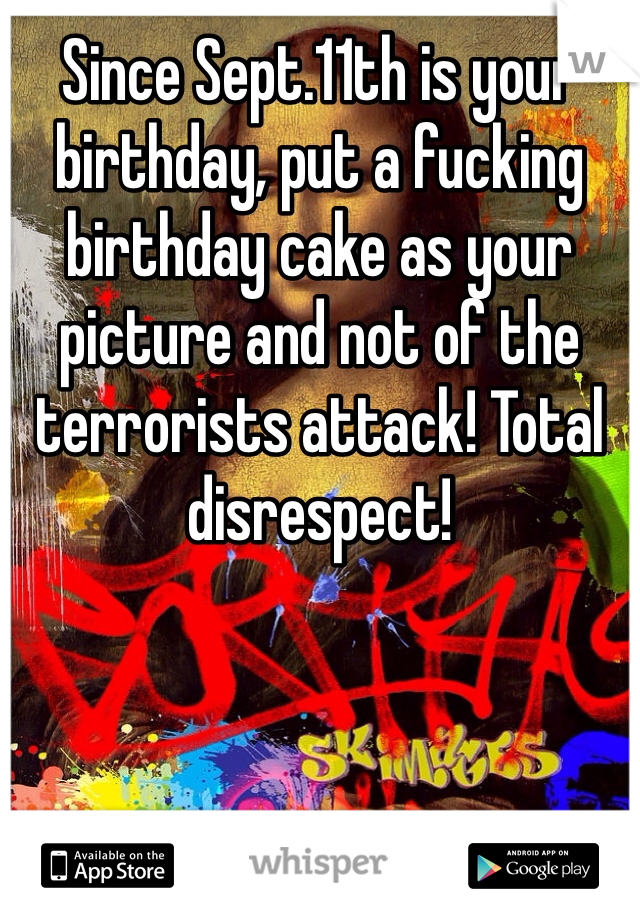 Since Sept.11th is your birthday, put a fucking birthday cake as your picture and not of the terrorists attack! Total disrespect!