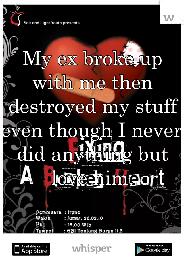 My ex broke up with me then destroyed my stuff even though I never did anything but love him. 