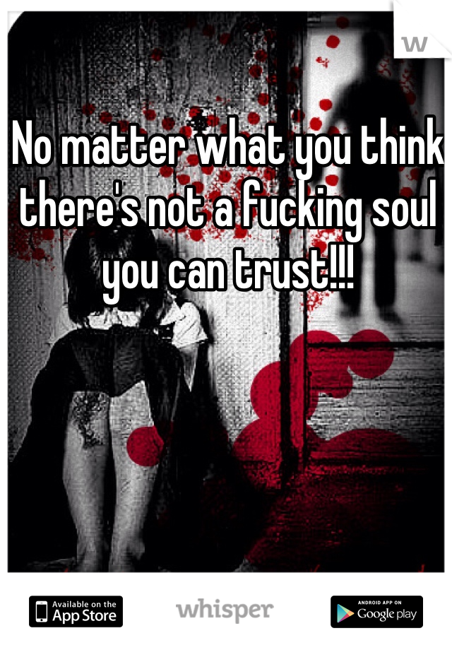 No matter what you think there's not a fucking soul you can trust!!!
