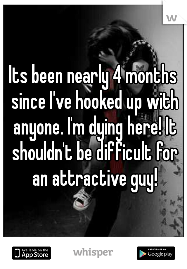 Its been nearly 4 months since I've hooked up with anyone. I'm dying here! It shouldn't be difficult for an attractive guy!