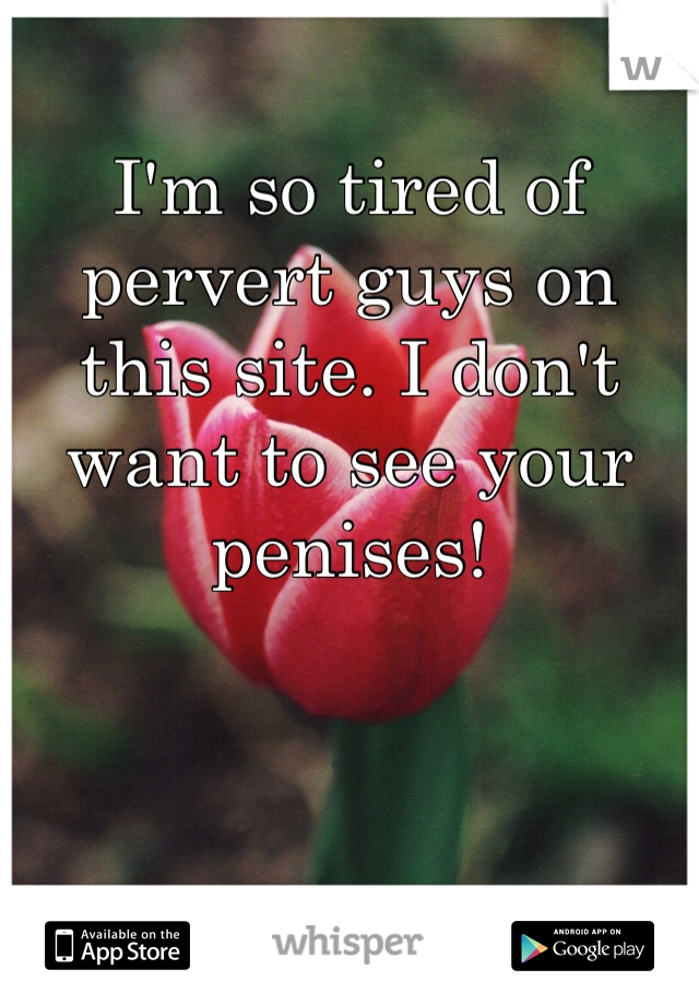 I'm so tired of pervert guys on this site. I don't want to see your penises! 