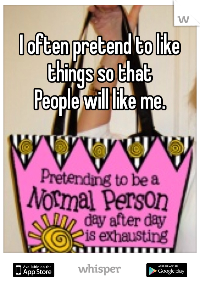 I often pretend to like things so that
People will like me.