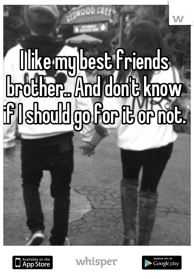 I like my best friends brother.. And don't know if I should go for it or not.