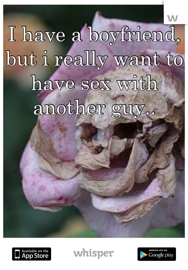 I have a boyfriend, but i really want to have sex with another guy..