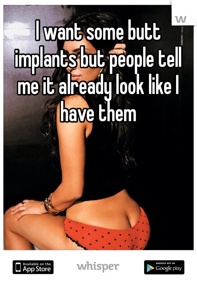 I want some butt implants but people tell me it already look like I have them
