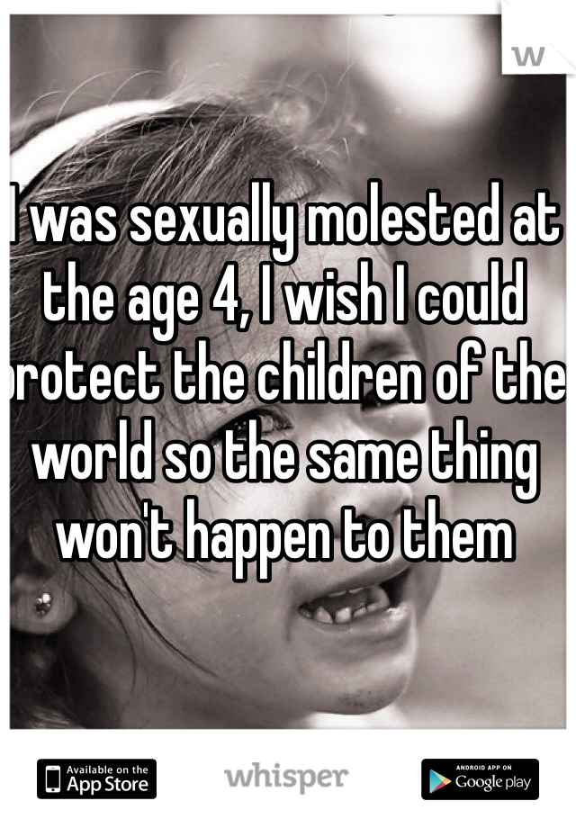 I was sexually molested at the age 4, I wish I could protect the children of the world so the same thing won't happen to them
