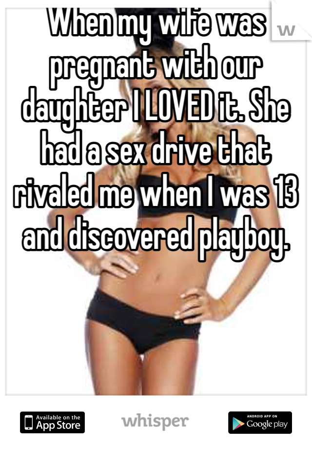 When my wife was pregnant with our daughter I LOVED it. She had a sex drive that rivaled me when I was 13 and discovered playboy. 