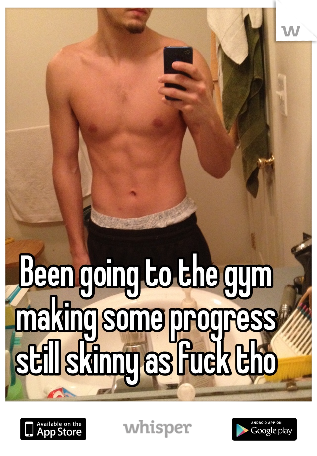 Been going to the gym making some progress still skinny as fuck tho