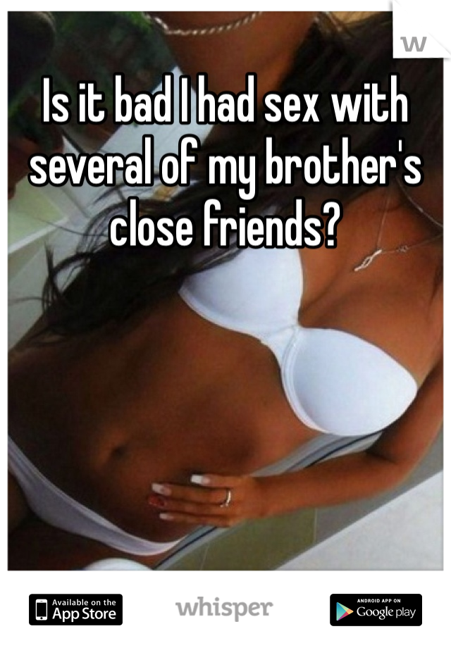 Is it bad I had sex with several of my brother's close friends?  