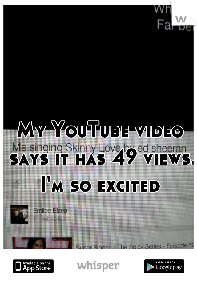 My YouTube video says it has 49 views. I'm so excited 