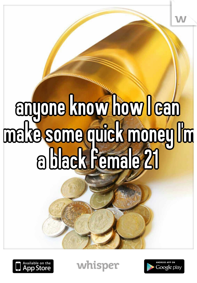 anyone know how I can make some quick money I'm a black female 21 
